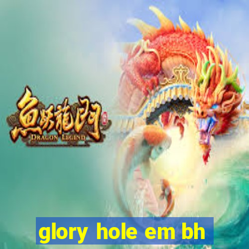 glory hole em bh